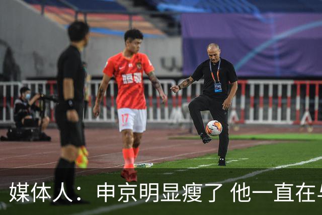 媒体人：申京明显瘦了 他一直在与一位专业的运动营养师合作