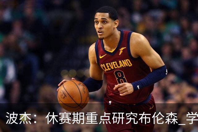 波杰：休赛期重点研究布伦森 学习他如何破解不同防守