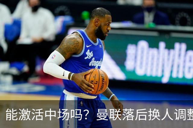 能激活中场吗？曼联落后换人调整，梅努换下巴莱巴